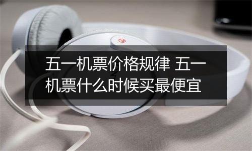 五一机票价格规律 五一机票什么时候买最便宜