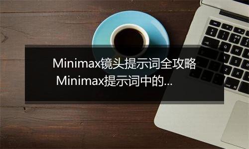 Minimax镜头提示词全攻略 Minimax提示词中的镜头语言描述指南