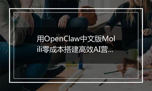 用OpenClaw中文版Molili零成本搭建高效AI营销团队实战指南