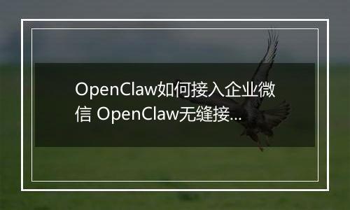 OpenClaw如何接入企业微信 OpenClaw无缝接入企业微信指南