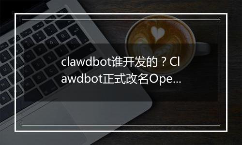 clawdbot谁开发的？Clawdbot正式改名OpenClaw