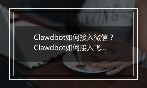 Clawdbot如何接入微信？Clawdbot如何接入飞书