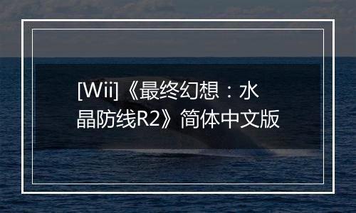 [Wii]《最终幻想：水晶防线R2》简体中文版